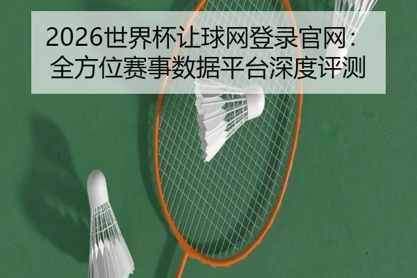2026世界杯让球网登录官网：全方位赛事数据平台深度评测