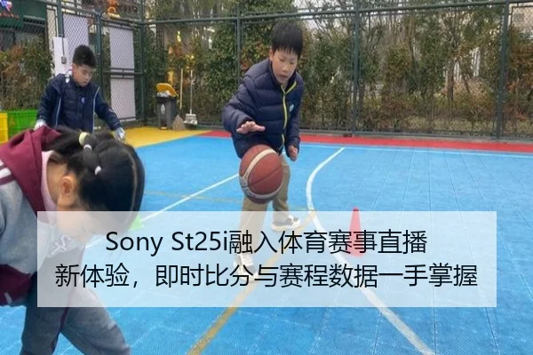 Sony St25i融入体育赛事直播新体验，即时比分与赛程数据一手掌握