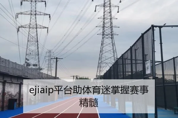 ejiaip平台助体育迷掌握赛事精髓