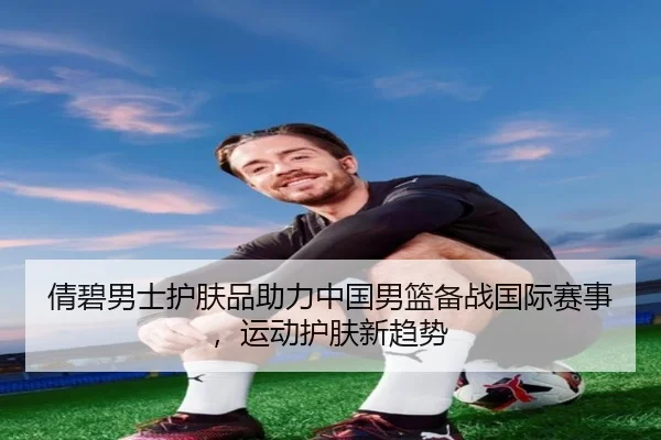 倩碧男士护肤品助力中国男篮备战国际赛事，运动护肤新趋势