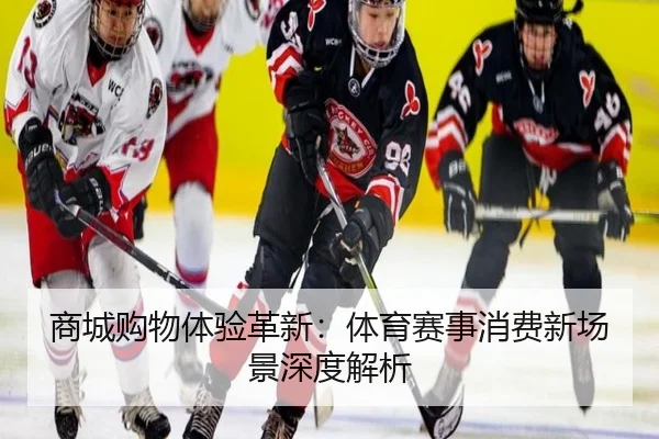 商城购物体验革新：体育赛事消费新场景深度解析
